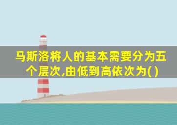 马斯洛将人的基本需要分为五个层次,由低到高依次为( )